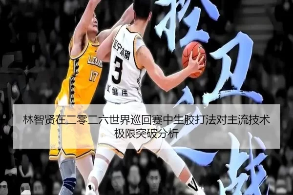 林智贤在二零二六世界巡回赛中生胶打法对主流技术极限突破分析