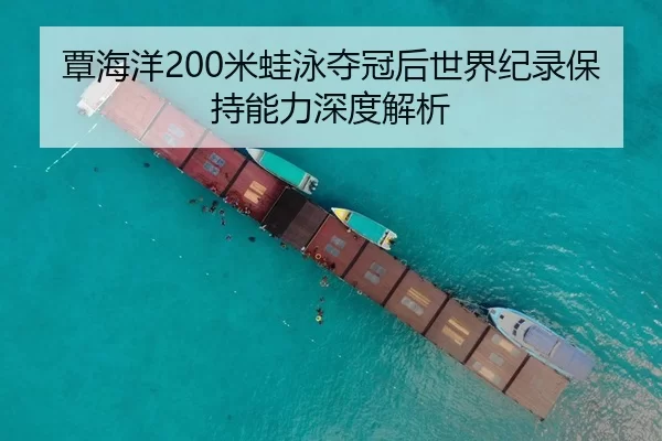 覃海洋200米蛙泳夺冠后世界纪录保持能力深度解析